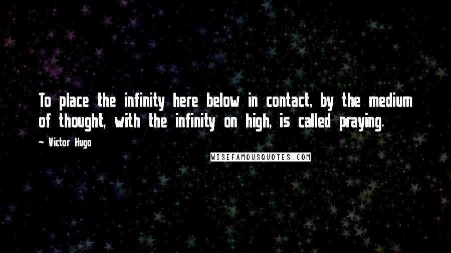 Victor Hugo Quotes: To place the infinity here below in contact, by the medium of thought, with the infinity on high, is called praying.