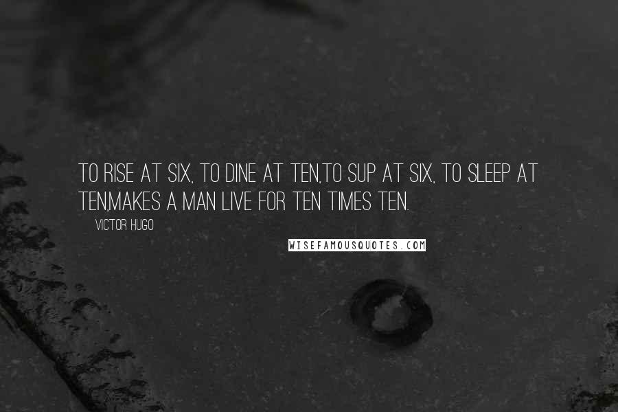 Victor Hugo Quotes: To rise at six, to dine at ten,To sup at six, to sleep at ten,Makes a man live for ten times ten.