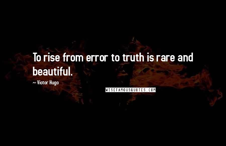 Victor Hugo Quotes: To rise from error to truth is rare and beautiful.