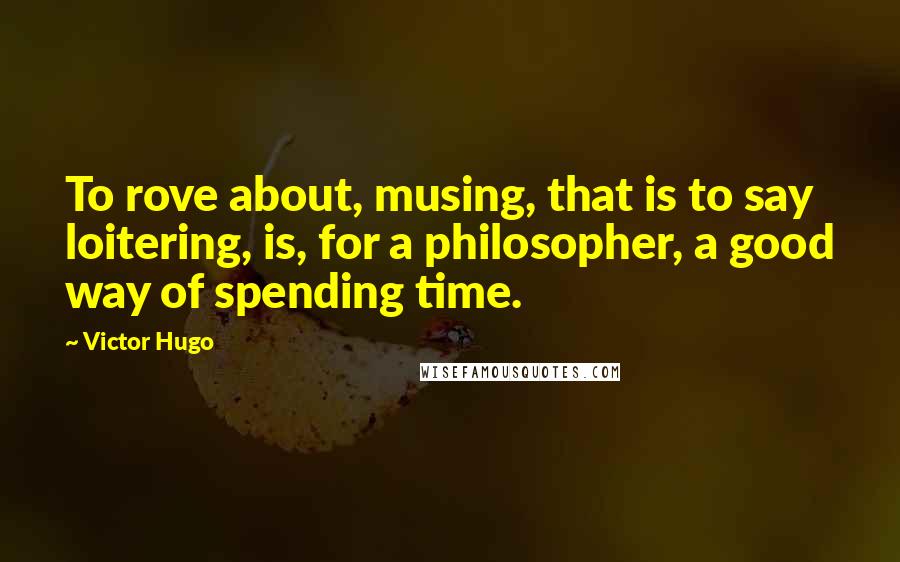 Victor Hugo Quotes: To rove about, musing, that is to say loitering, is, for a philosopher, a good way of spending time.
