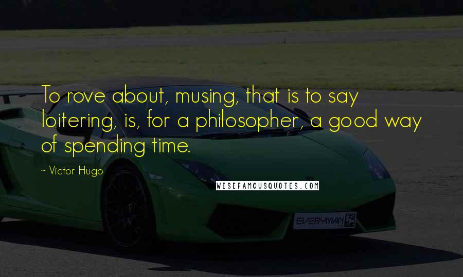 Victor Hugo Quotes: To rove about, musing, that is to say loitering, is, for a philosopher, a good way of spending time.