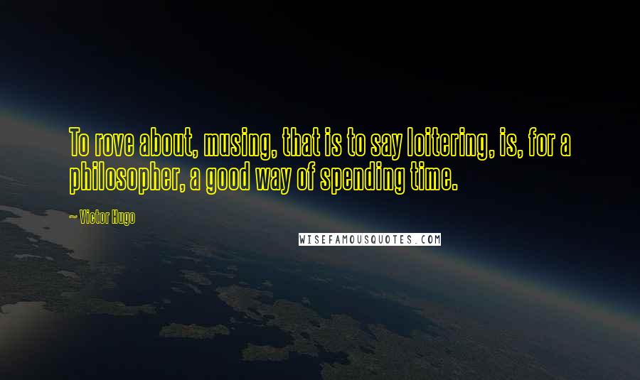 Victor Hugo Quotes: To rove about, musing, that is to say loitering, is, for a philosopher, a good way of spending time.