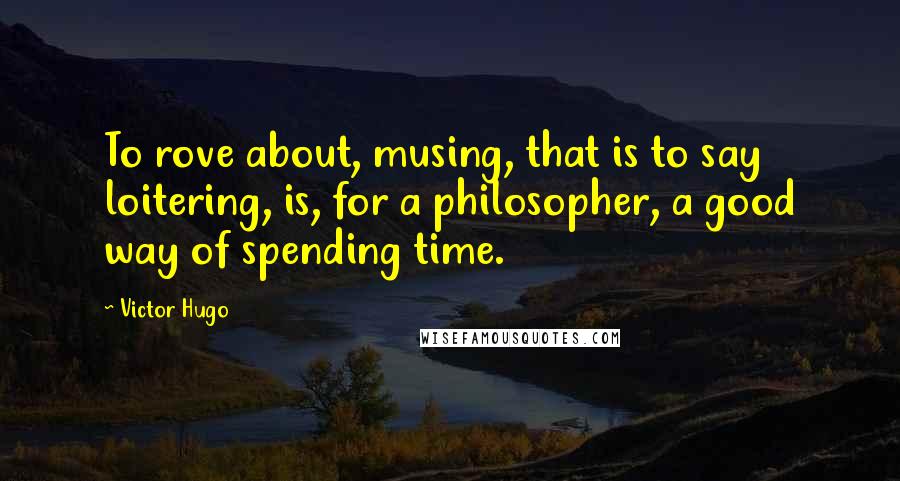 Victor Hugo Quotes: To rove about, musing, that is to say loitering, is, for a philosopher, a good way of spending time.