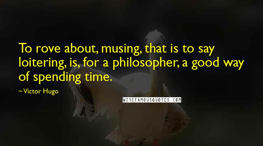 Victor Hugo Quotes: To rove about, musing, that is to say loitering, is, for a philosopher, a good way of spending time.