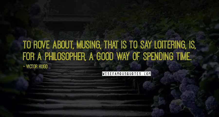 Victor Hugo Quotes: To rove about, musing, that is to say loitering, is, for a philosopher, a good way of spending time.