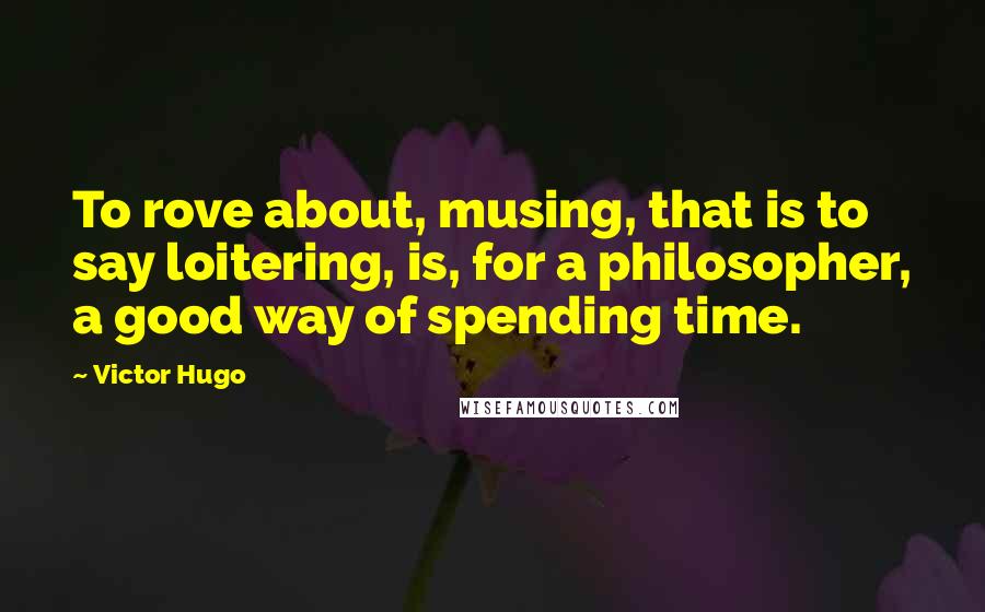 Victor Hugo Quotes: To rove about, musing, that is to say loitering, is, for a philosopher, a good way of spending time.