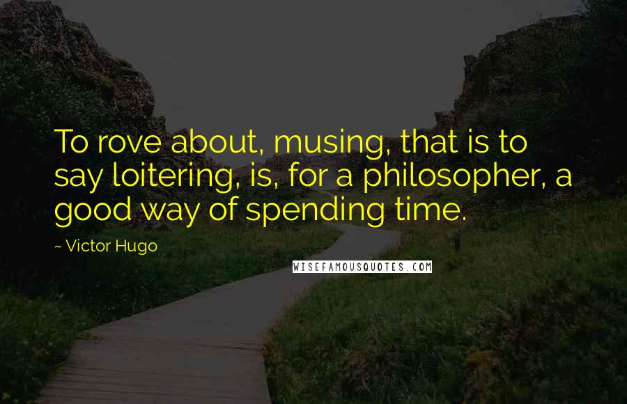 Victor Hugo Quotes: To rove about, musing, that is to say loitering, is, for a philosopher, a good way of spending time.