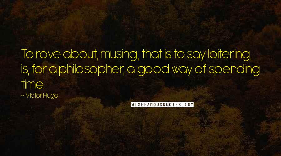 Victor Hugo Quotes: To rove about, musing, that is to say loitering, is, for a philosopher, a good way of spending time.