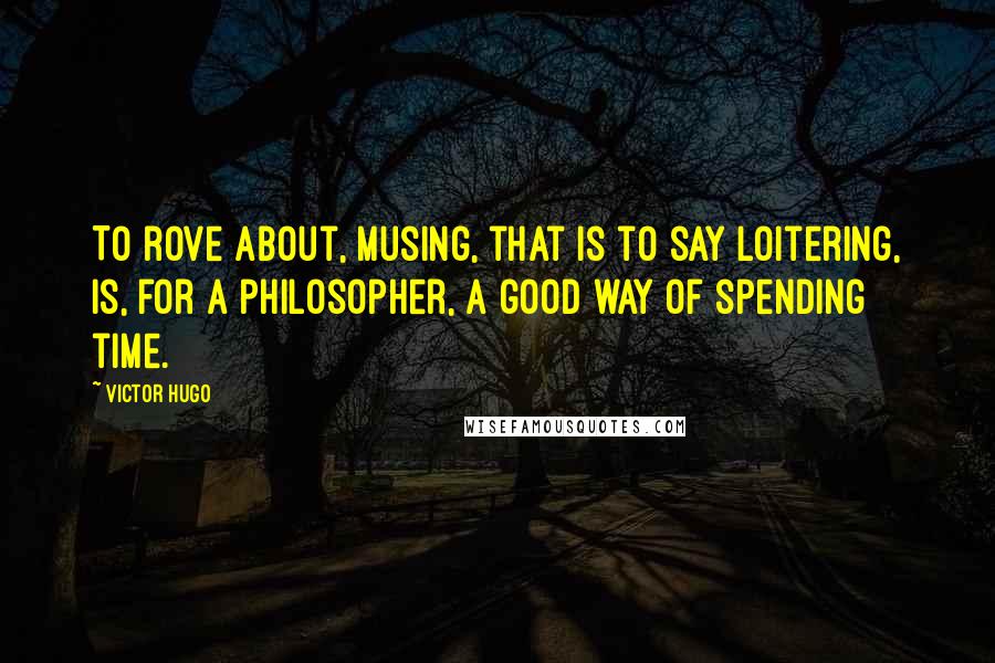 Victor Hugo Quotes: To rove about, musing, that is to say loitering, is, for a philosopher, a good way of spending time.