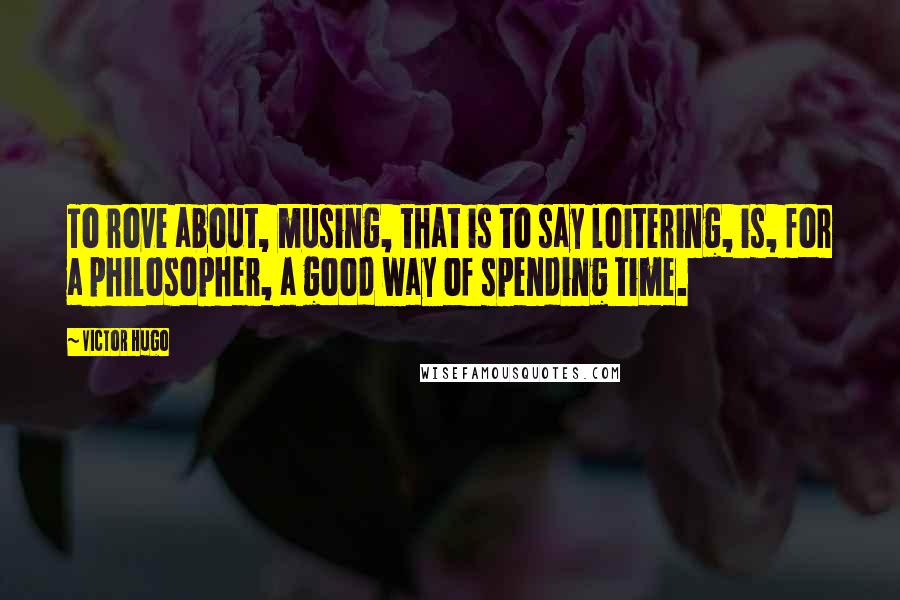 Victor Hugo Quotes: To rove about, musing, that is to say loitering, is, for a philosopher, a good way of spending time.