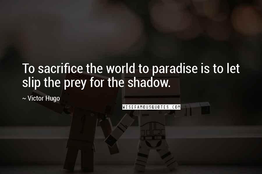 Victor Hugo Quotes: To sacrifice the world to paradise is to let slip the prey for the shadow.