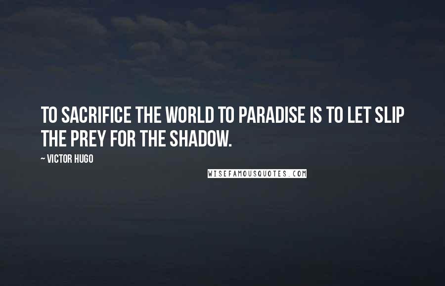 Victor Hugo Quotes: To sacrifice the world to paradise is to let slip the prey for the shadow.