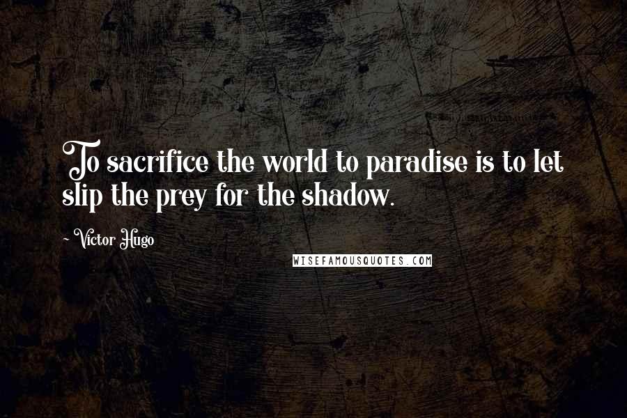 Victor Hugo Quotes: To sacrifice the world to paradise is to let slip the prey for the shadow.