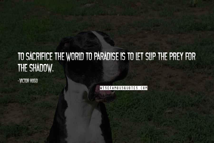 Victor Hugo Quotes: To sacrifice the world to paradise is to let slip the prey for the shadow.