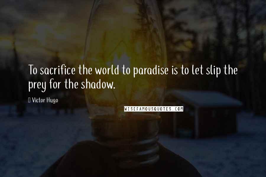 Victor Hugo Quotes: To sacrifice the world to paradise is to let slip the prey for the shadow.