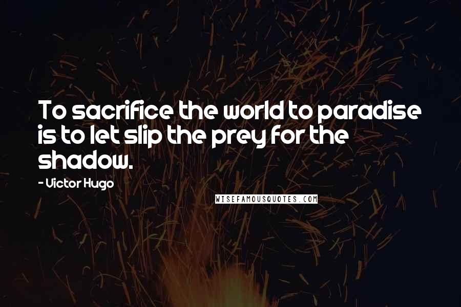 Victor Hugo Quotes: To sacrifice the world to paradise is to let slip the prey for the shadow.