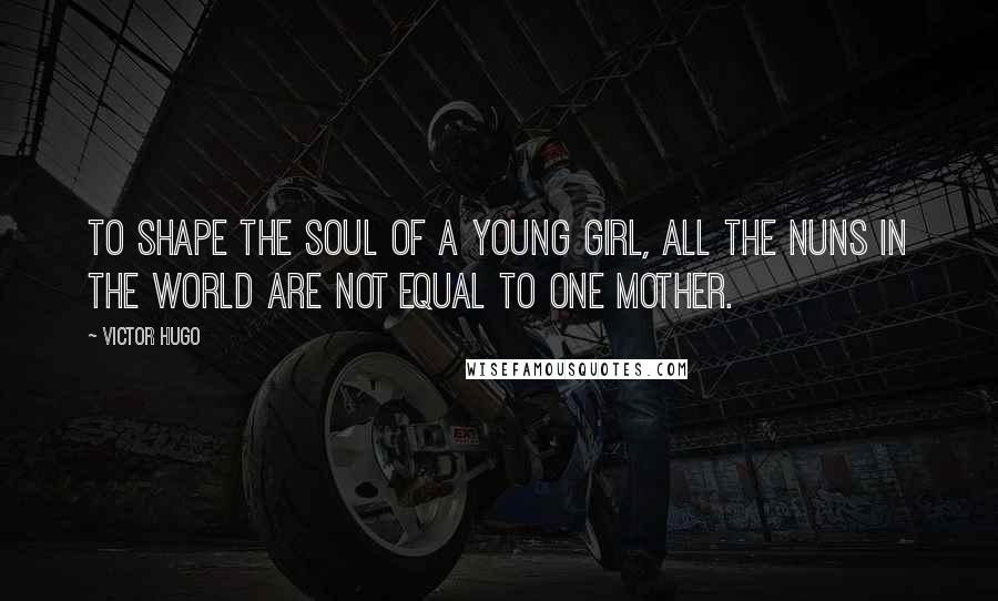 Victor Hugo Quotes: To shape the soul of a young girl, all the nuns in the world are not equal to one mother.