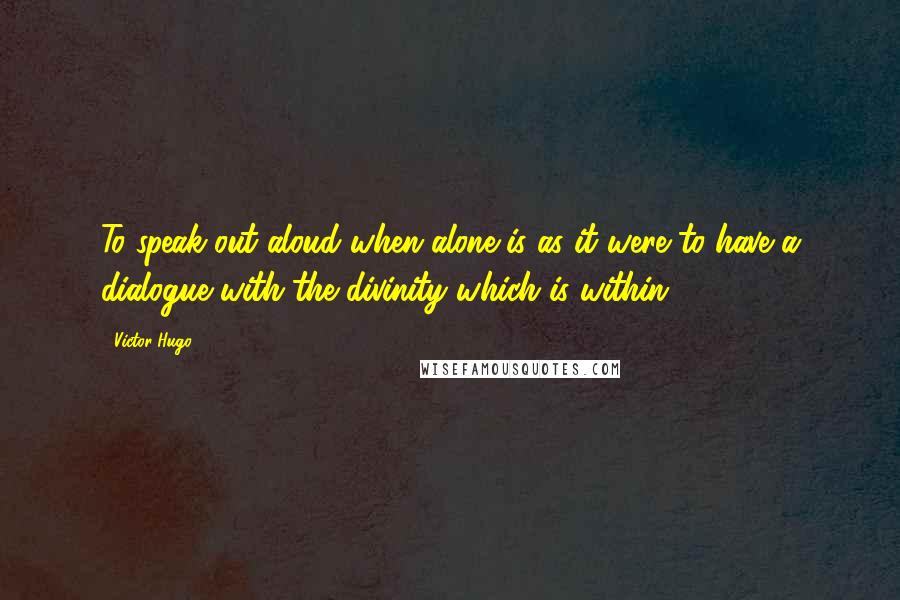 Victor Hugo Quotes: To speak out aloud when alone is as it were to have a dialogue with the divinity which is within.