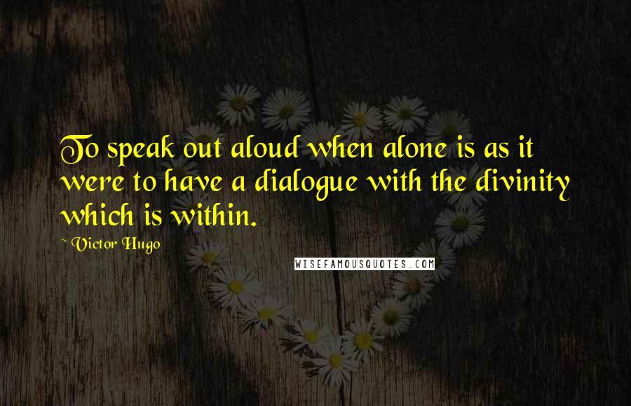 Victor Hugo Quotes: To speak out aloud when alone is as it were to have a dialogue with the divinity which is within.