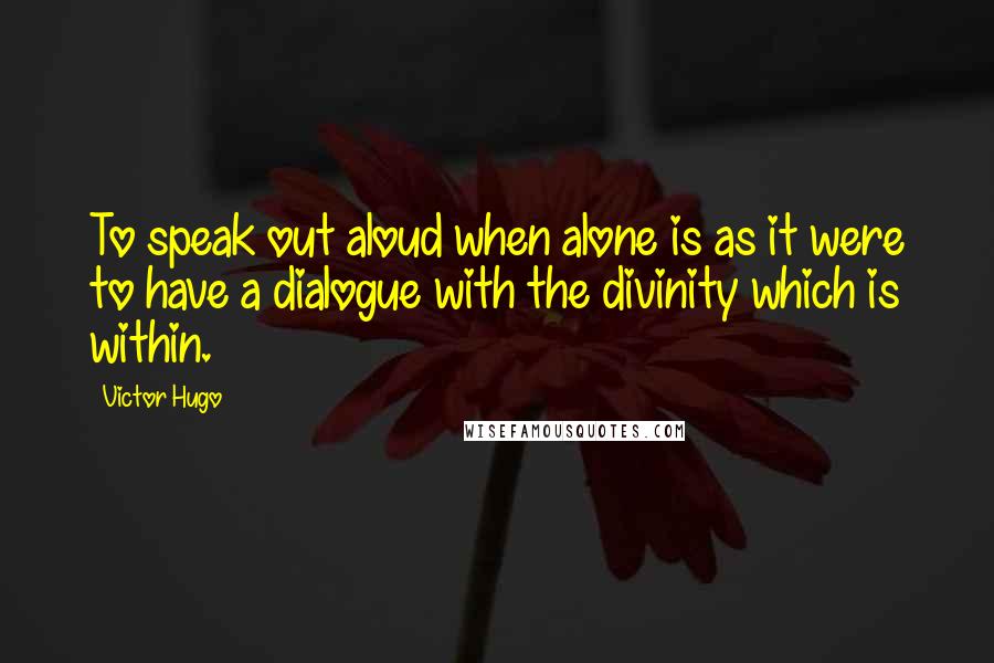 Victor Hugo Quotes: To speak out aloud when alone is as it were to have a dialogue with the divinity which is within.