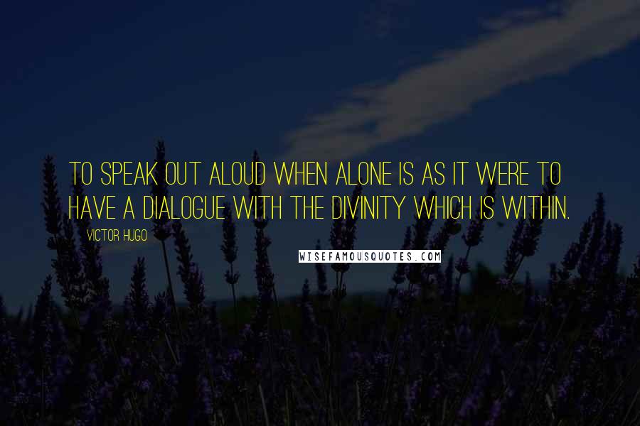 Victor Hugo Quotes: To speak out aloud when alone is as it were to have a dialogue with the divinity which is within.