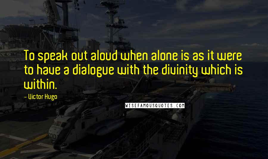 Victor Hugo Quotes: To speak out aloud when alone is as it were to have a dialogue with the divinity which is within.