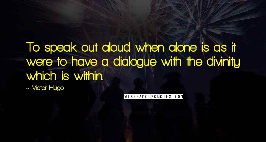 Victor Hugo Quotes: To speak out aloud when alone is as it were to have a dialogue with the divinity which is within.