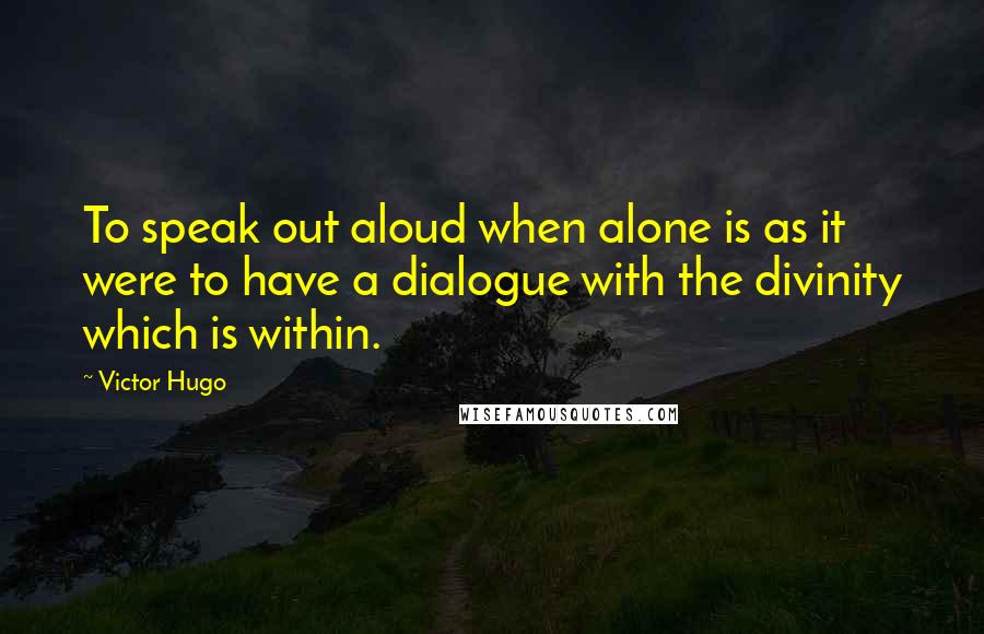 Victor Hugo Quotes: To speak out aloud when alone is as it were to have a dialogue with the divinity which is within.