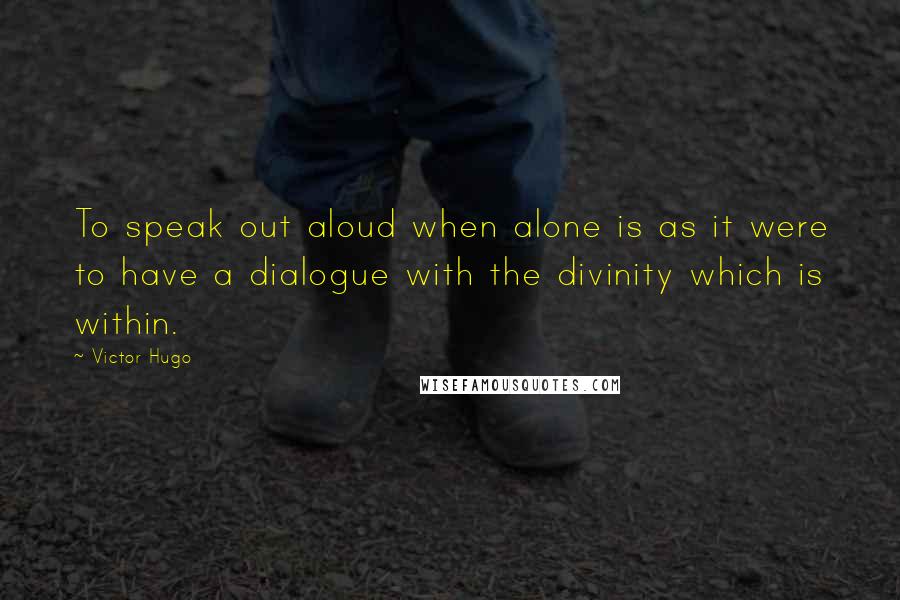 Victor Hugo Quotes: To speak out aloud when alone is as it were to have a dialogue with the divinity which is within.