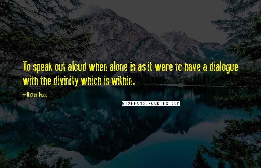 Victor Hugo Quotes: To speak out aloud when alone is as it were to have a dialogue with the divinity which is within.