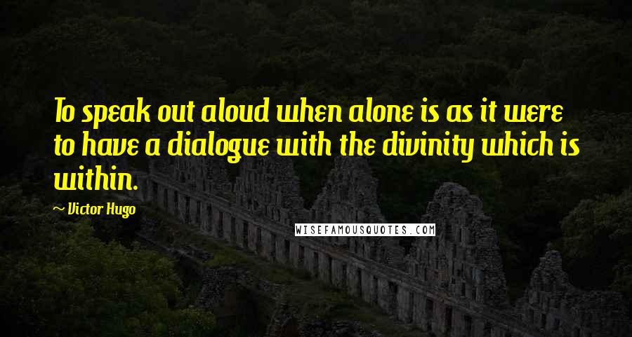 Victor Hugo Quotes: To speak out aloud when alone is as it were to have a dialogue with the divinity which is within.