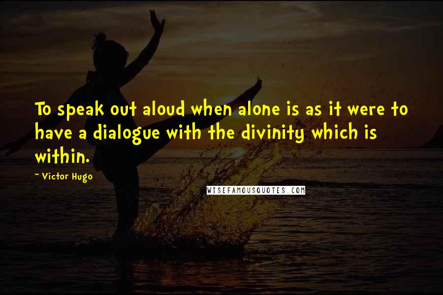 Victor Hugo Quotes: To speak out aloud when alone is as it were to have a dialogue with the divinity which is within.