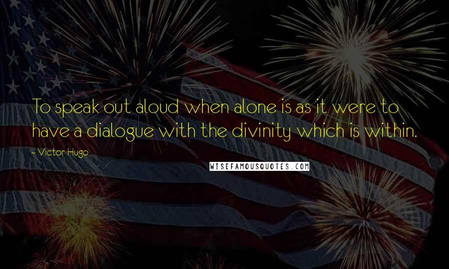 Victor Hugo Quotes: To speak out aloud when alone is as it were to have a dialogue with the divinity which is within.