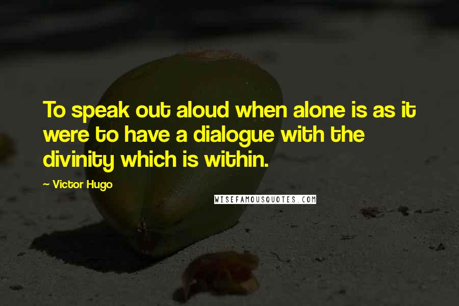 Victor Hugo Quotes: To speak out aloud when alone is as it were to have a dialogue with the divinity which is within.