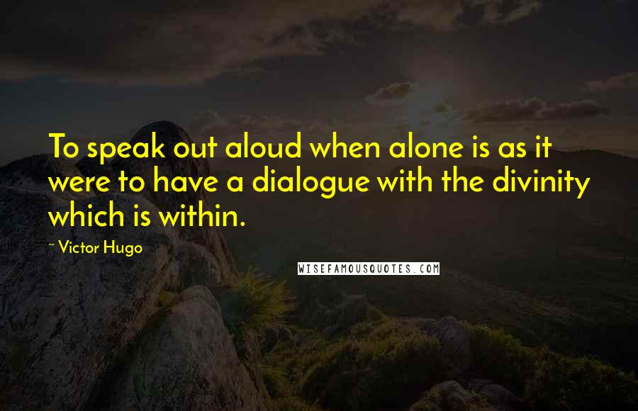 Victor Hugo Quotes: To speak out aloud when alone is as it were to have a dialogue with the divinity which is within.