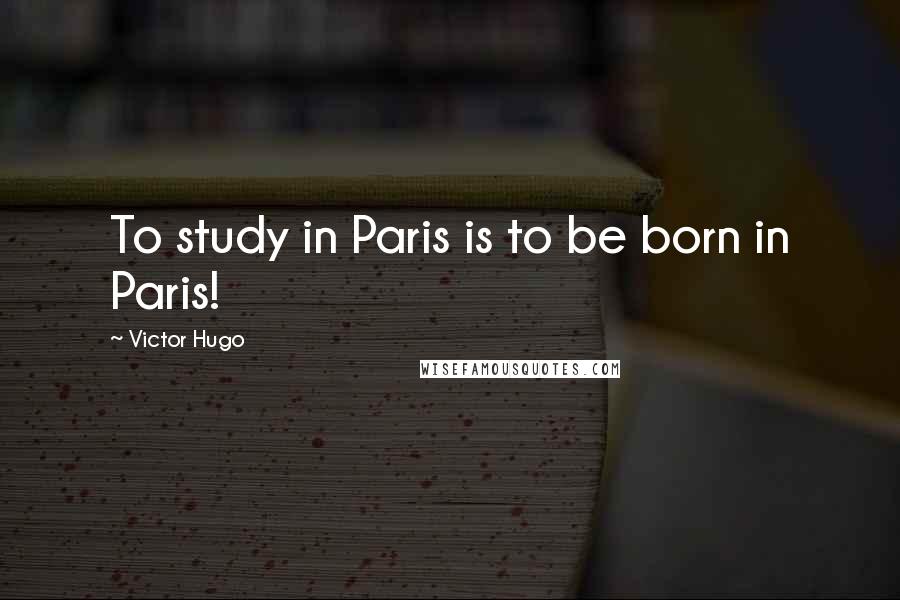 Victor Hugo Quotes: To study in Paris is to be born in Paris!