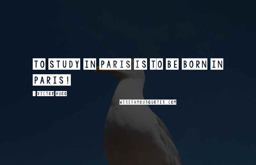 Victor Hugo Quotes: To study in Paris is to be born in Paris!