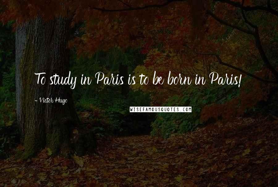 Victor Hugo Quotes: To study in Paris is to be born in Paris!