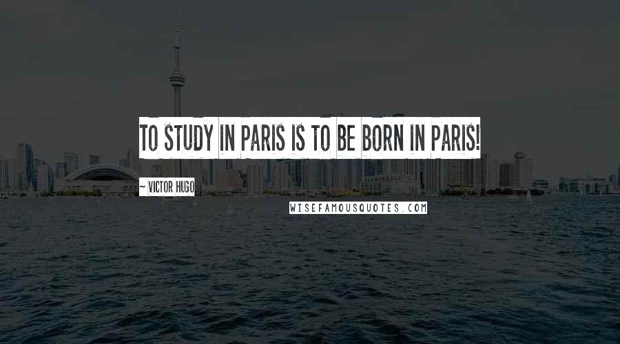 Victor Hugo Quotes: To study in Paris is to be born in Paris!