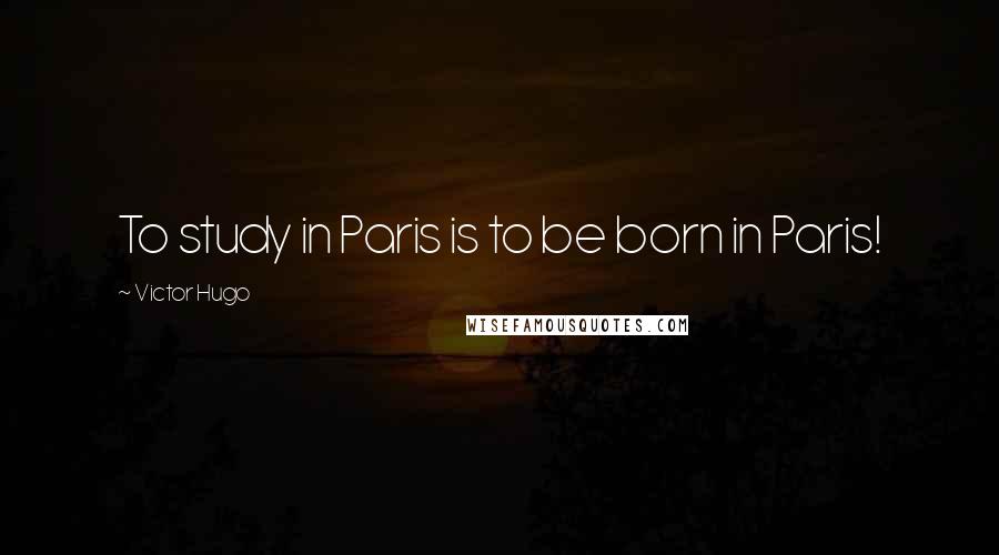 Victor Hugo Quotes: To study in Paris is to be born in Paris!