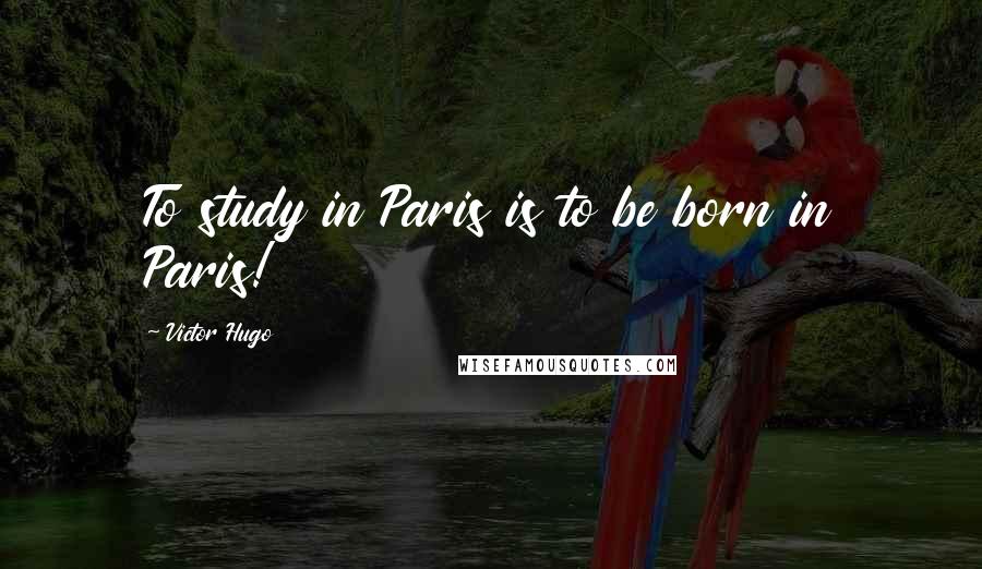 Victor Hugo Quotes: To study in Paris is to be born in Paris!