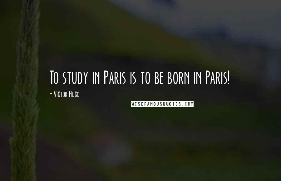 Victor Hugo Quotes: To study in Paris is to be born in Paris!