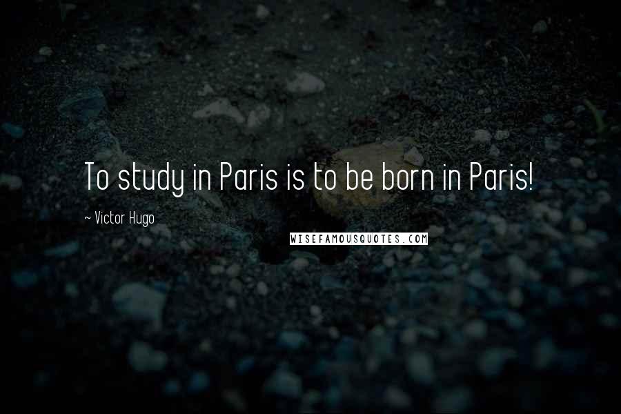 Victor Hugo Quotes: To study in Paris is to be born in Paris!