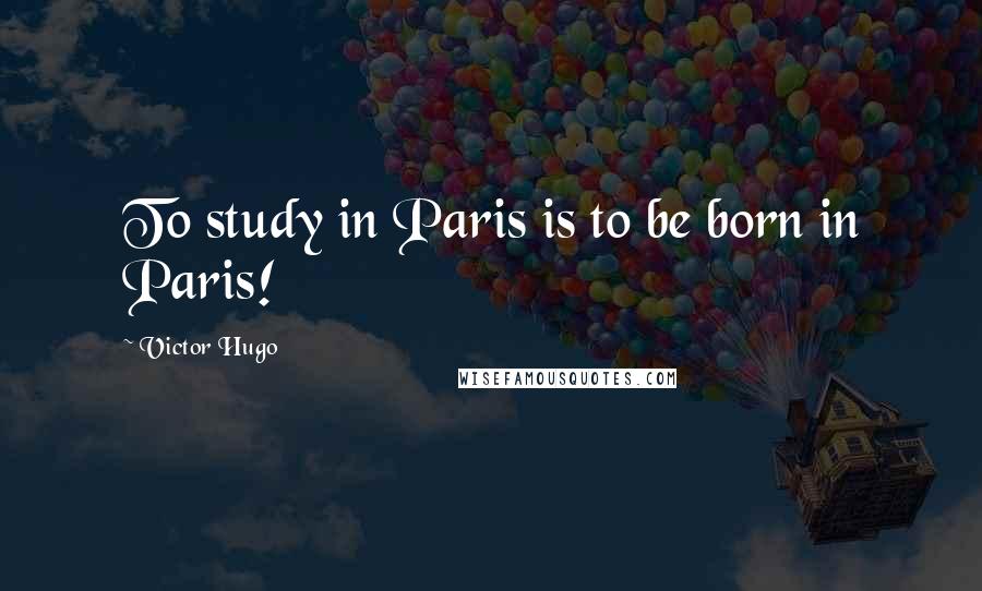 Victor Hugo Quotes: To study in Paris is to be born in Paris!