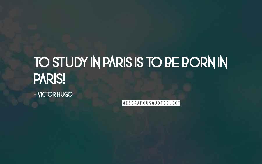 Victor Hugo Quotes: To study in Paris is to be born in Paris!