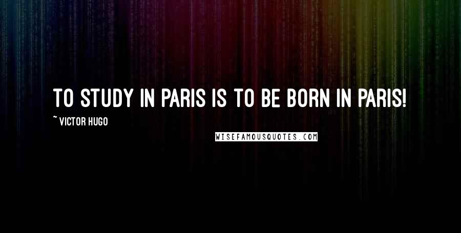 Victor Hugo Quotes: To study in Paris is to be born in Paris!
