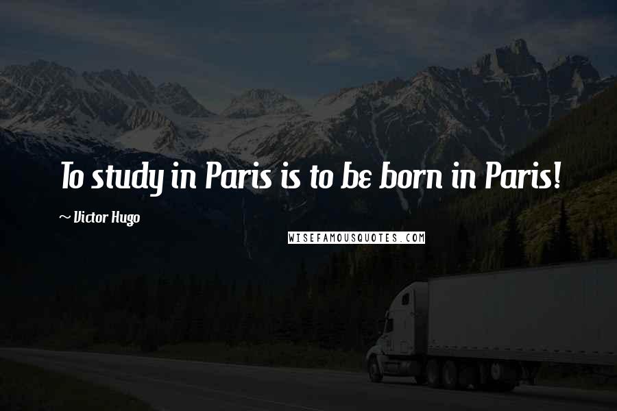 Victor Hugo Quotes: To study in Paris is to be born in Paris!