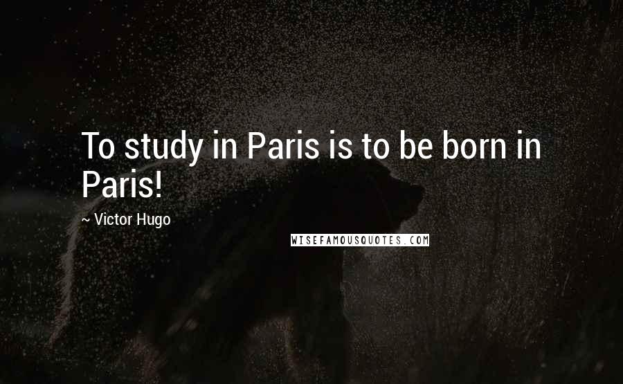 Victor Hugo Quotes: To study in Paris is to be born in Paris!