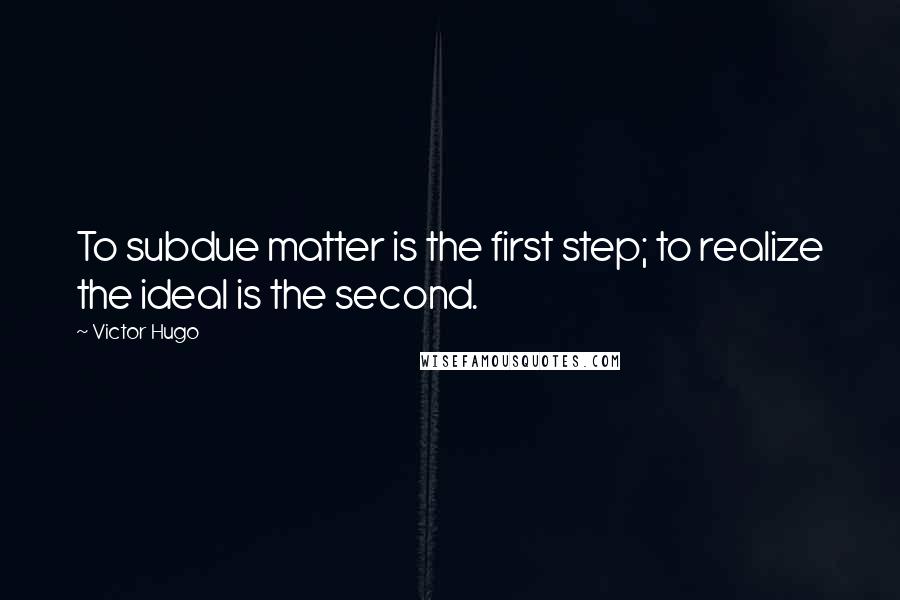 Victor Hugo Quotes: To subdue matter is the first step; to realize the ideal is the second.