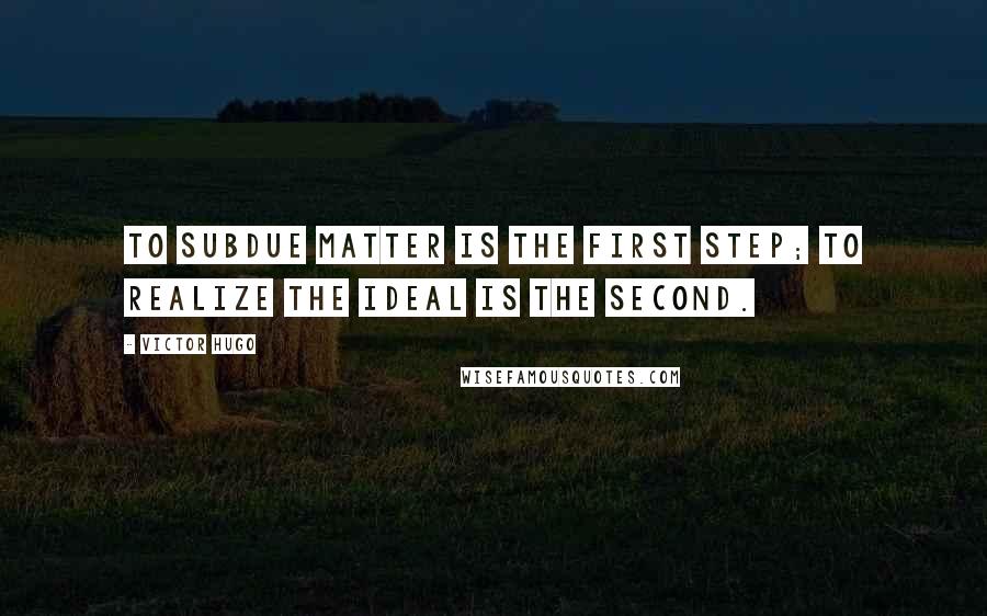 Victor Hugo Quotes: To subdue matter is the first step; to realize the ideal is the second.